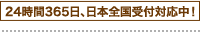 24時間365日、日本全国受付対応中！